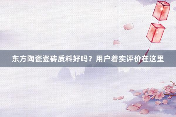 东方陶瓷瓷砖质料好吗？用户着实评价在这里