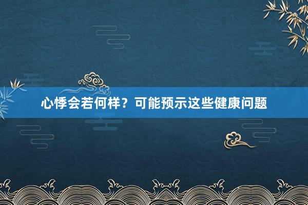 心悸会若何样？可能预示这些健康问题