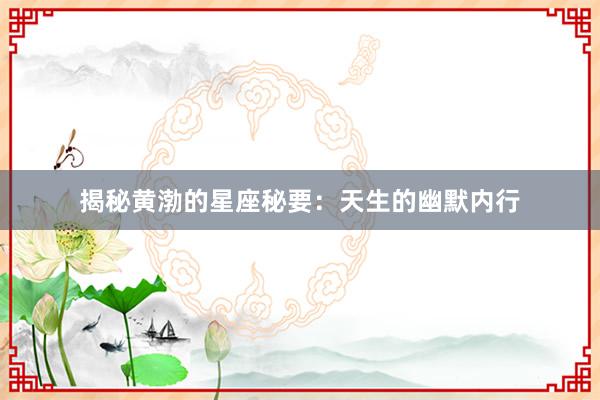 揭秘黄渤的星座秘要：天生的幽默内行