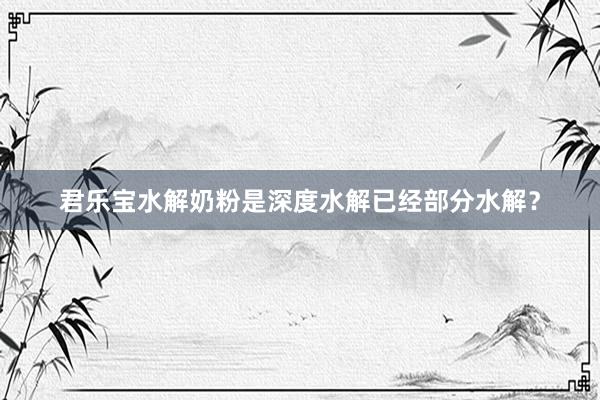 君乐宝水解奶粉是深度水解已经部分水解？