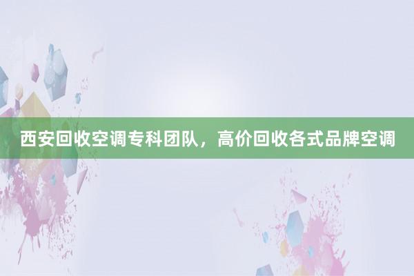 西安回收空调专科团队，高价回收各式品牌空调