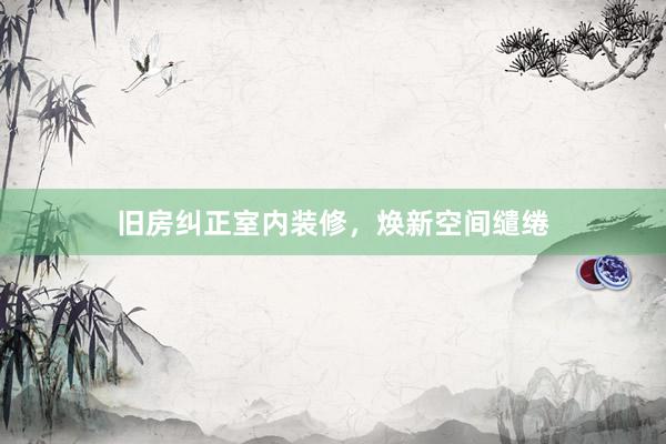 旧房纠正室内装修，焕新空间缱绻